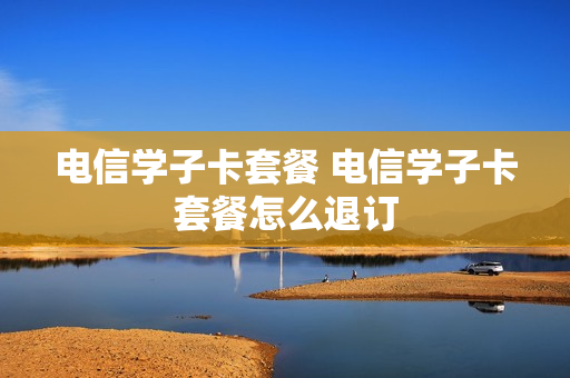电信学子卡套餐 电信学子卡套餐怎么退订