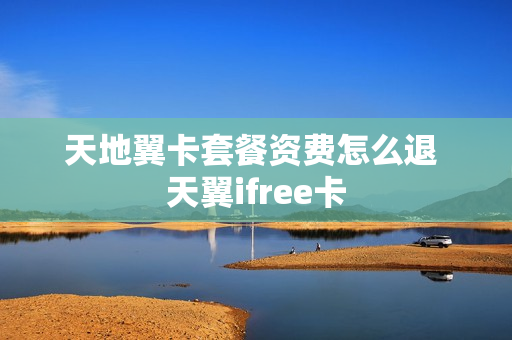 天地翼卡套餐资费怎么退 天翼ifree卡
