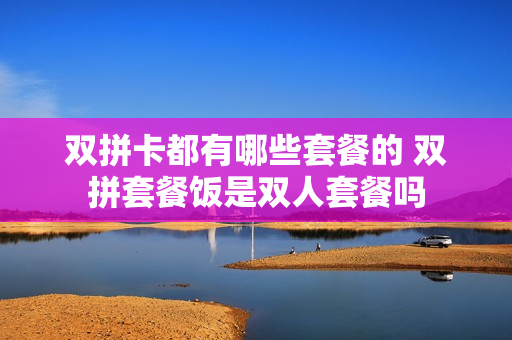 双拼卡都有哪些套餐的 双拼套餐饭是双人套餐吗