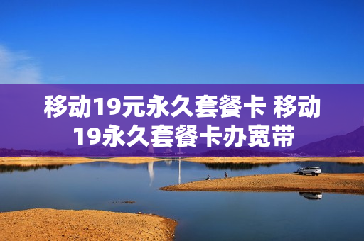 移动19元永久套餐卡 移动19永久套餐卡办宽带