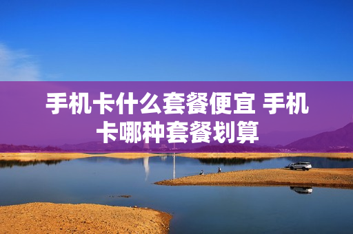 手机卡什么套餐便宜 手机卡哪种套餐划算