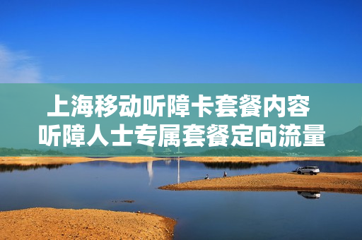 上海移动听障卡套餐内容 听障人士专属套餐定向流量