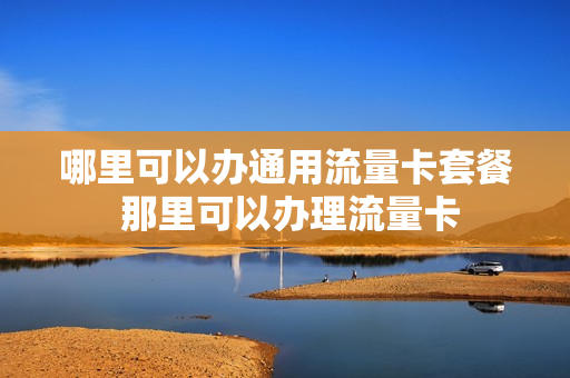 哪里可以办通用流量卡套餐 那里可以办理流量卡