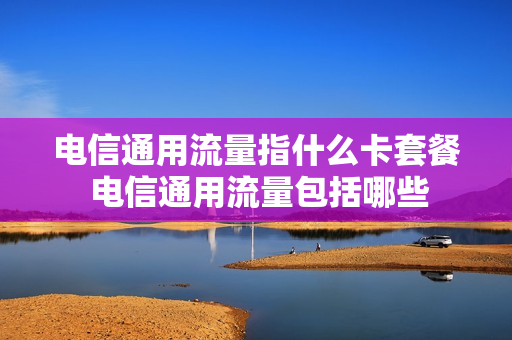 电信通用流量指什么卡套餐 电信通用流量包括哪些