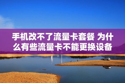 手机改不了流量卡套餐 为什么有些流量卡不能更换设备