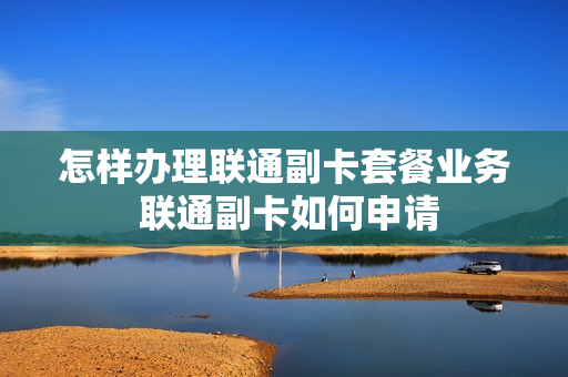 怎样办理联通副卡套餐业务 联通副卡如何申请