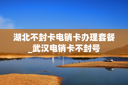 湖北不封卡电销卡办理套餐_武汉电销卡不封号