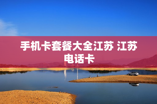 手机卡套餐大全江苏 江苏电话卡