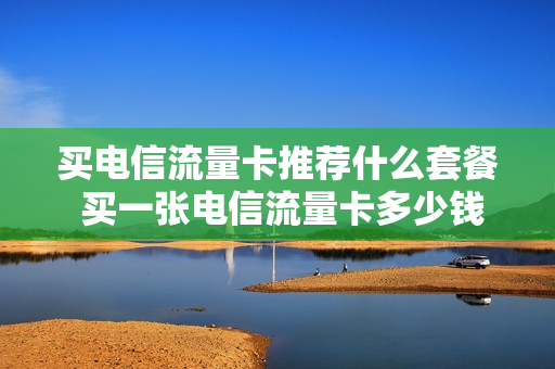 买电信流量卡推荐什么套餐 买一张电信流量卡多少钱