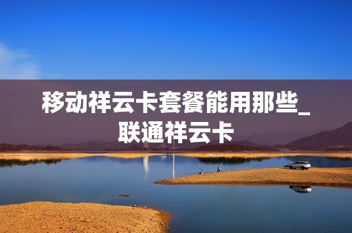 移动祥云卡套餐能用那些_联通祥云卡