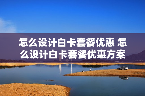 怎么设计白卡套餐优惠 怎么设计白卡套餐优惠方案
