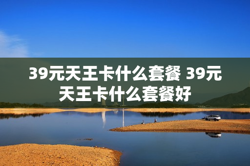 39元天王卡什么套餐 39元天王卡什么套餐好