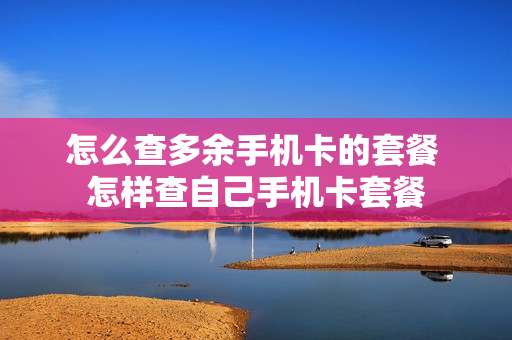 怎么查多余手机卡的套餐 怎样查自己手机卡套餐