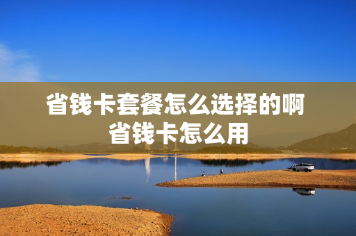 省钱卡套餐怎么选择的啊 省钱卡怎么用