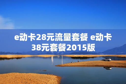 e动卡28元流量套餐 e动卡38元套餐2015版