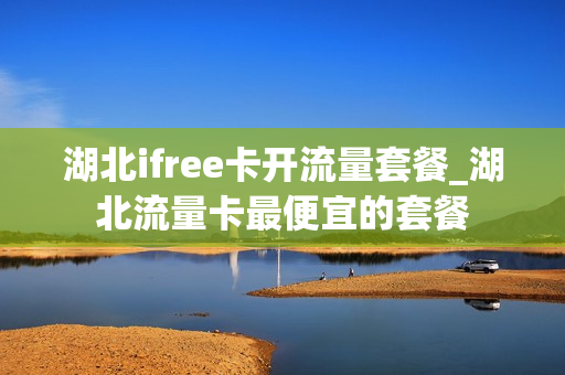 湖北ifree卡开流量套餐_湖北流量卡最便宜的套餐