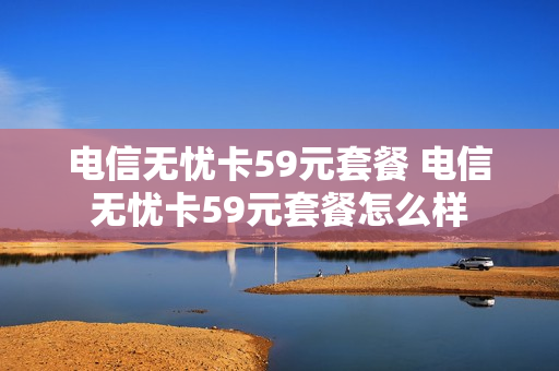 电信无忧卡59元套餐 电信无忧卡59元套餐怎么样