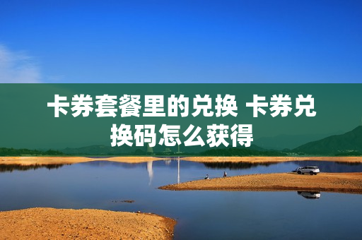 卡券套餐里的兑换 卡券兑换码怎么获得