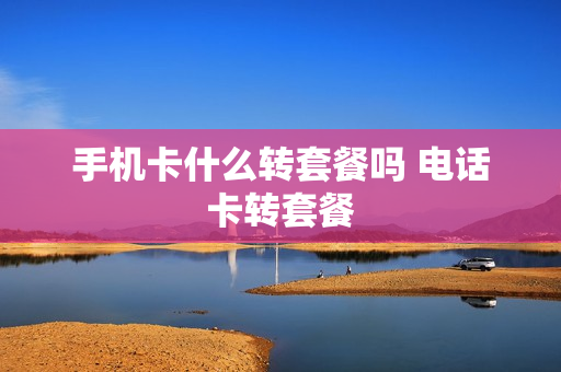 手机卡什么转套餐吗 电话卡转套餐