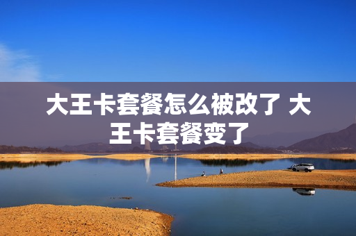 大王卡套餐怎么被改了 大王卡套餐变了