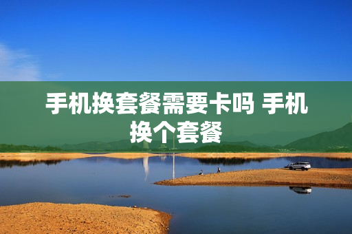 手机换套餐需要卡吗 手机换个套餐