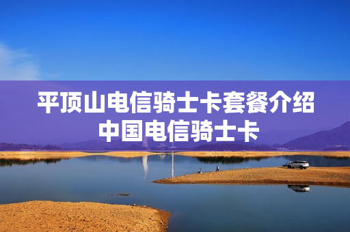 平顶山电信骑士卡套餐介绍 中国电信骑士卡