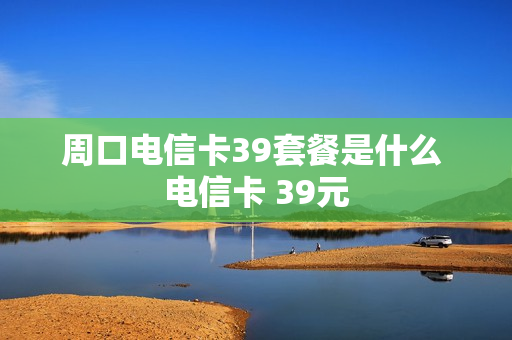 周口电信卡39套餐是什么 电信卡 39元