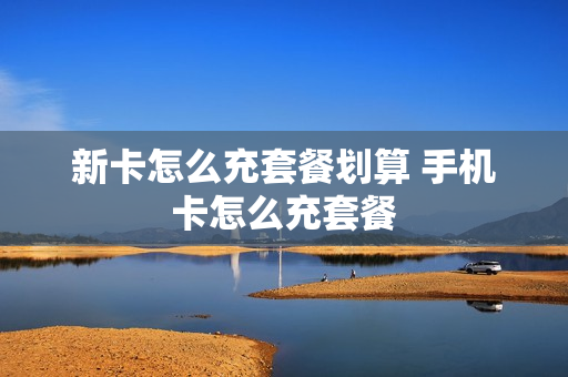 新卡怎么充套餐划算 手机卡怎么充套餐