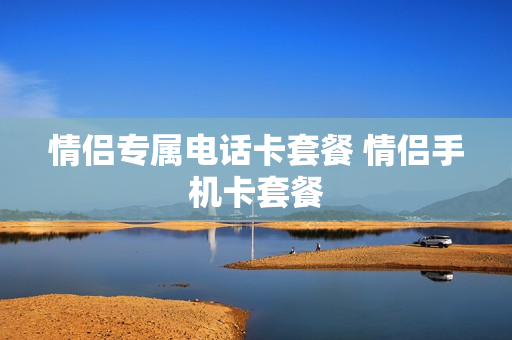 情侣专属电话卡套餐 情侣手机卡套餐
