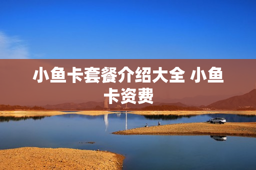 小鱼卡套餐介绍大全 小鱼卡资费