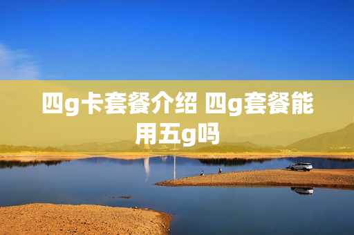 四g卡套餐介绍 四g套餐能用五g吗