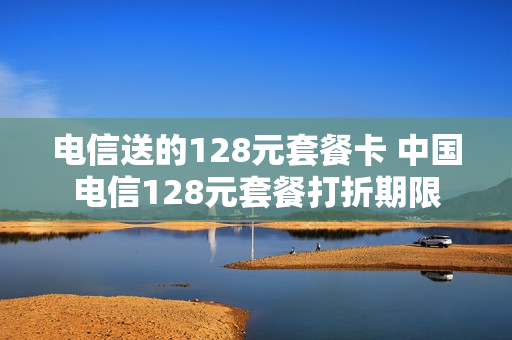 电信送的128元套餐卡 中国电信128元套餐打折期限