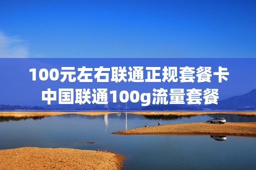 100元左右联通正规套餐卡 中国联通100g流量套餐