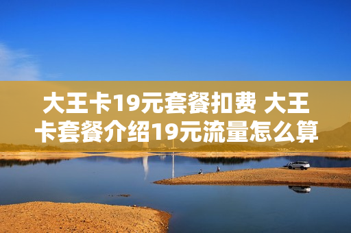 大王卡19元套餐扣费 大王卡套餐介绍19元流量怎么算