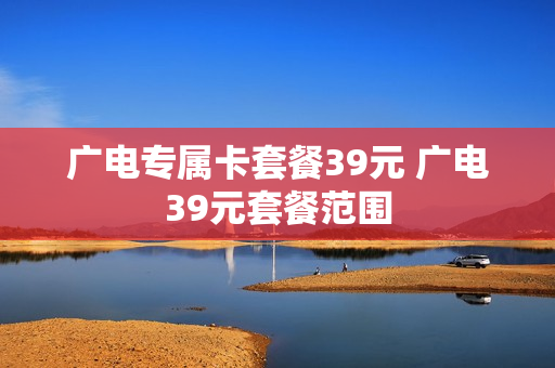 广电专属卡套餐39元 广电39元套餐范围