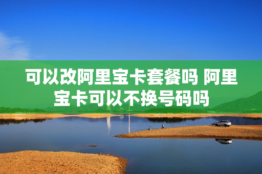 可以改阿里宝卡套餐吗 阿里宝卡可以不换号码吗