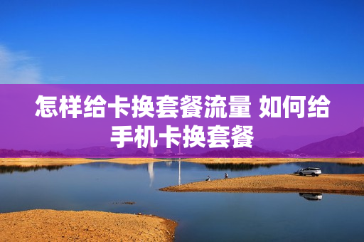 怎样给卡换套餐流量 如何给手机卡换套餐