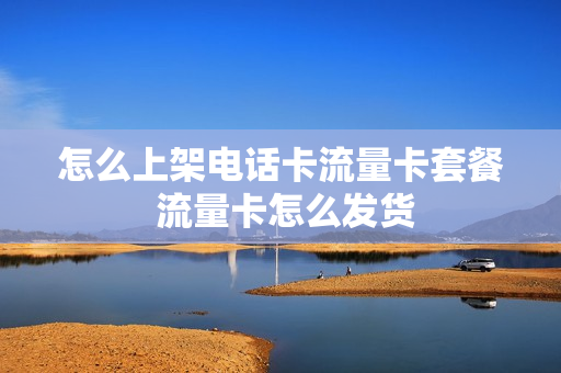 怎么上架电话卡流量卡套餐 流量卡怎么发货