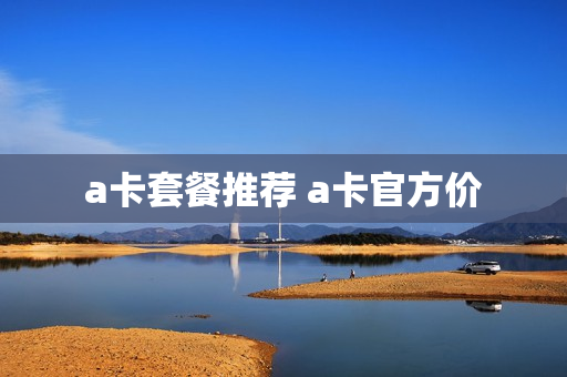 a卡套餐推荐 a卡官方价