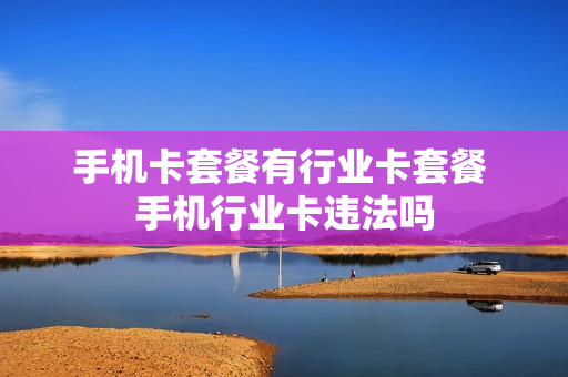 手机卡套餐有行业卡套餐 手机行业卡违法吗