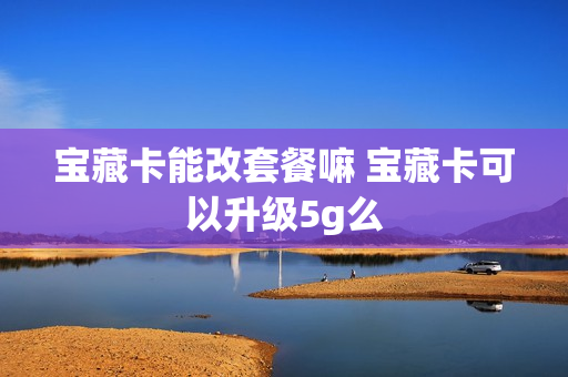 宝藏卡能改套餐嘛 宝藏卡可以升级5g么