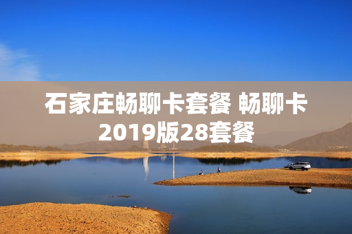 石家庄畅聊卡套餐 畅聊卡2019版28套餐