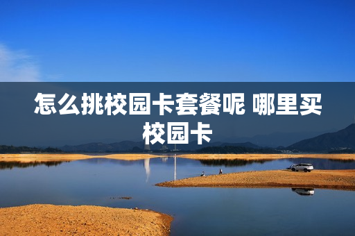 怎么挑校园卡套餐呢 哪里买校园卡