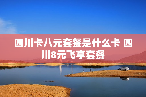 四川卡八元套餐是什么卡 四川8元飞享套餐