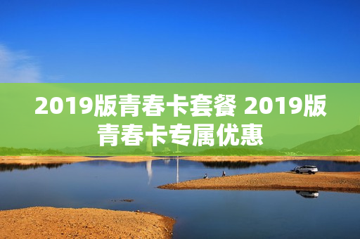 2019版青春卡套餐 2019版青春卡专属优惠