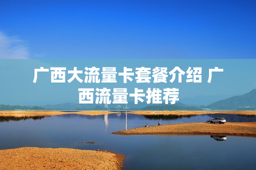 广西大流量卡套餐介绍 广西流量卡推荐