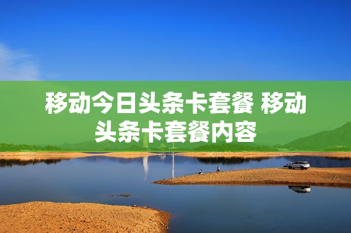 移动今日头条卡套餐 移动头条卡套餐内容