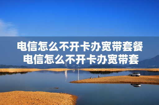 电信怎么不开卡办宽带套餐 电信怎么不开卡办宽带套餐呢