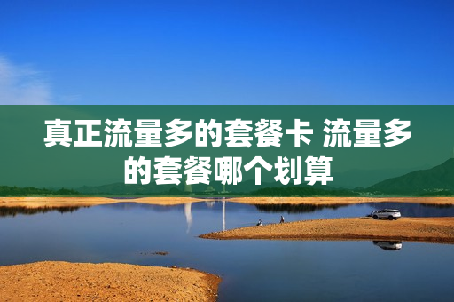 真正流量多的套餐卡 流量多的套餐哪个划算