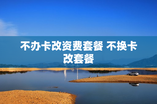 不办卡改资费套餐 不换卡改套餐